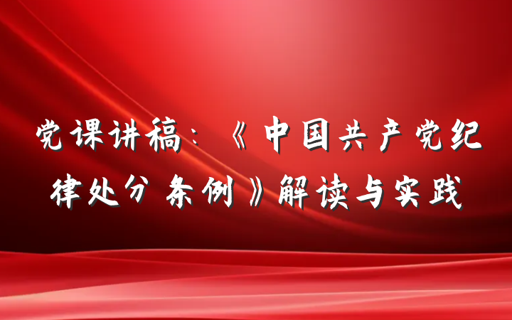 党课讲稿：《中国共产党纪律处分条例》解读与实践