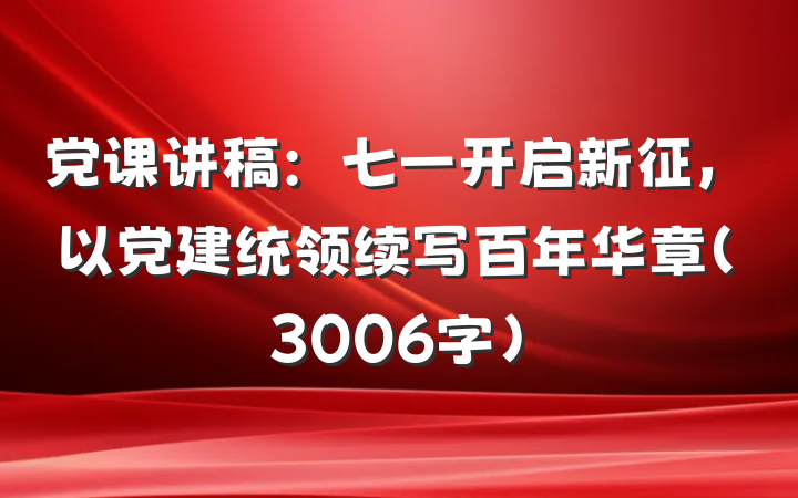党课讲稿：七一开启新征，以党建统领续写百年华章（3006字）