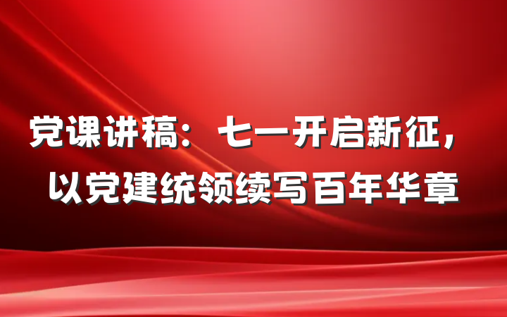 党课讲稿：七一开启新征，以党建统领续写百年华章