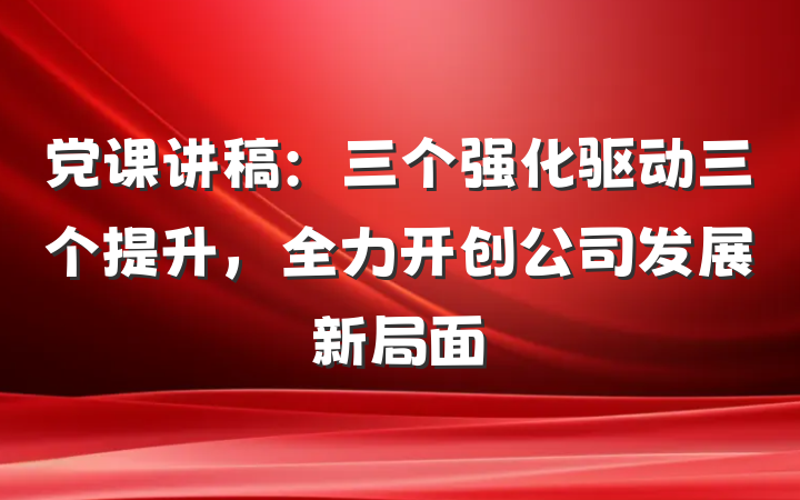 党课讲稿：三个强化驱动三个提升，全力开创公司发展新局面