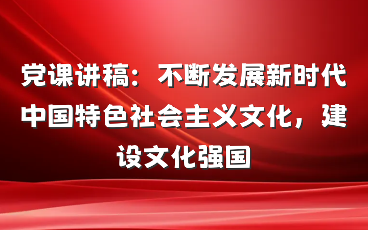 党课讲稿：不断发展新时代中国特色社会主义文化，建设文化强国