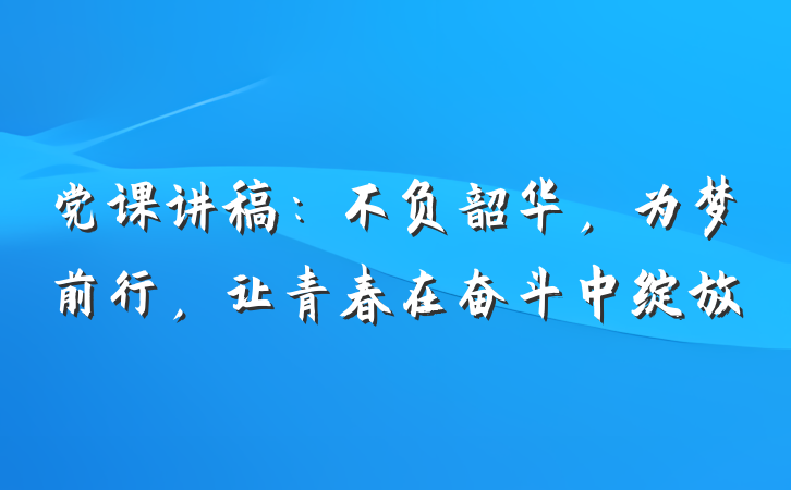 党课讲稿：不负韶华，为梦前行，让青春在奋斗中绽放