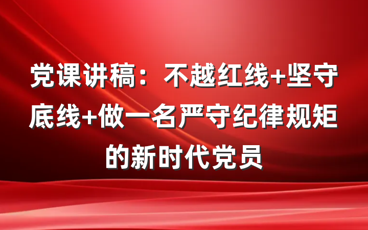 党课讲稿：不越红线 坚守底线 做一名严守纪律规矩的新时代党员