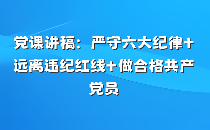 党课讲稿：严守六大纪律 远离违纪红线 做合格共产党员