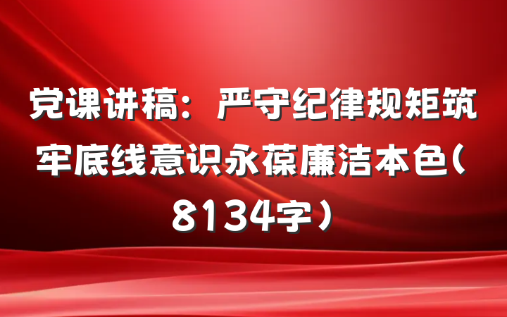 党课讲稿：严守纪律规矩筑牢底线意识永葆廉洁本色（8134字）