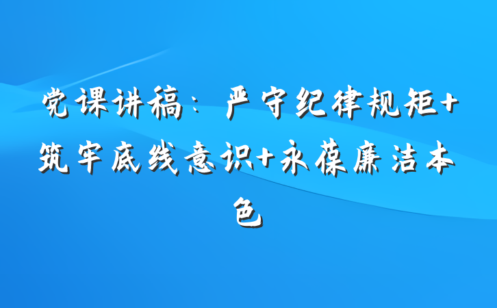 党课讲稿：严守纪律规矩 筑牢底线意识 永葆廉洁本色