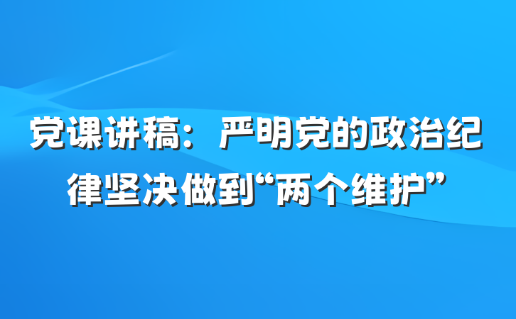 党课讲稿：严明党的政治纪律坚决做到“两个维护”