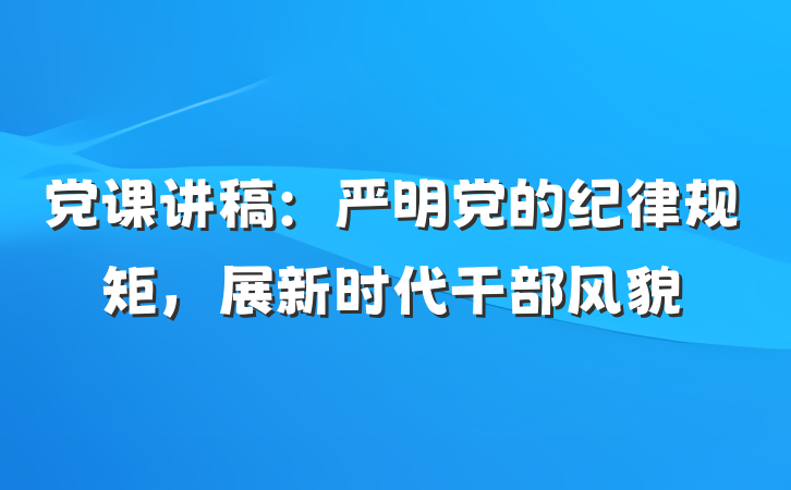 党课讲稿：严明党的纪律规矩，展新时代干部风貌