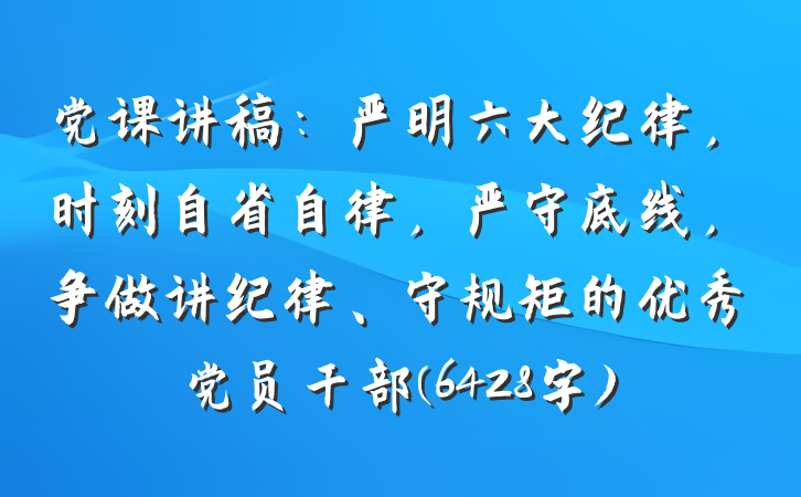 党课讲稿：严明六大纪律，时刻自省自律，严守底线，争做讲纪律、守规矩的优秀党员干部(6428字)