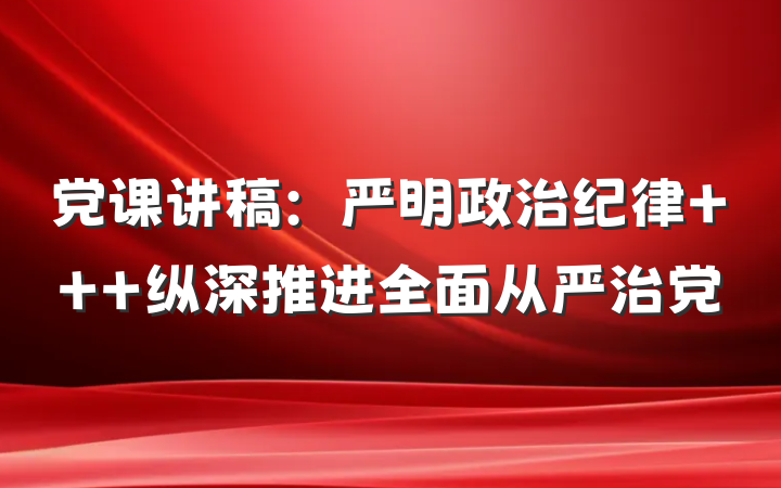 党课讲稿：严明政治纪律   纵深推进全面从严治党