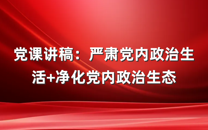 党课讲稿：严肃党内政治生活 净化党内政治生态