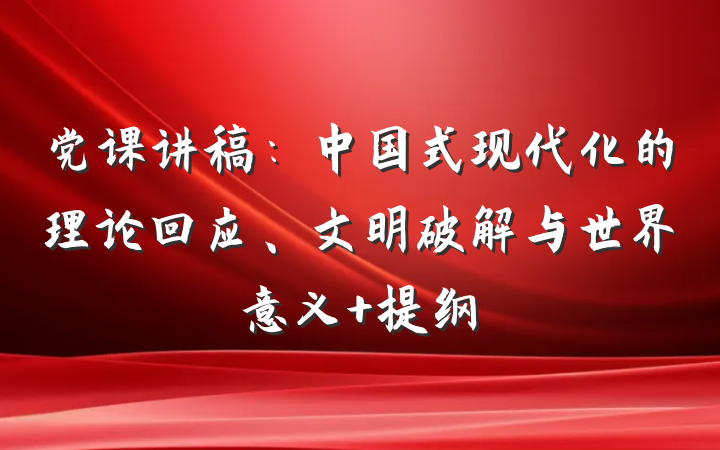党课讲稿：中国式现代化的理论回应、文明破解与世界意义 提纲