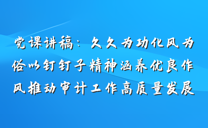 党课讲稿：久久为功化风为俗以钉钉子精神涵养优良作风推动审计工作高质量发展