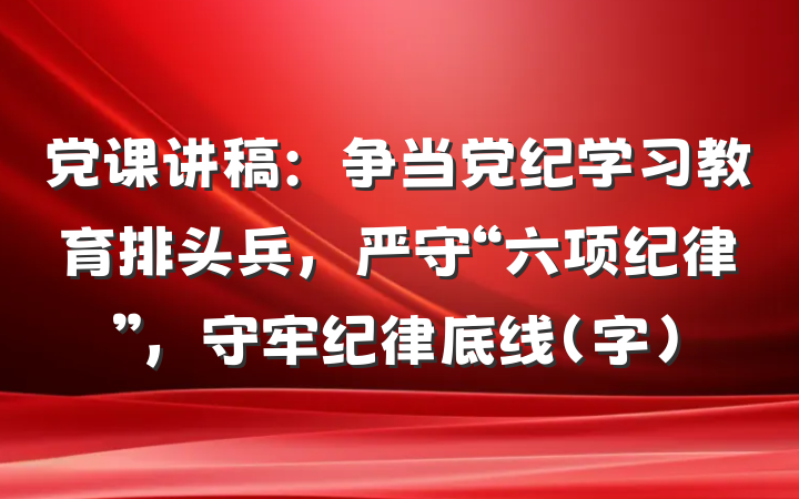 党课讲稿：争当党纪学习教育排头兵，严守“六项纪律”，守牢纪律底线（字）