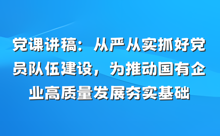 党课讲稿：从严从实抓好党员队伍建设，为推动国有企业高质量发展夯实基础