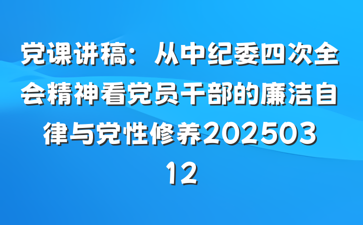 党课讲稿：从中纪委四次全会精神看党员干部的廉洁自律与党性修养20250312