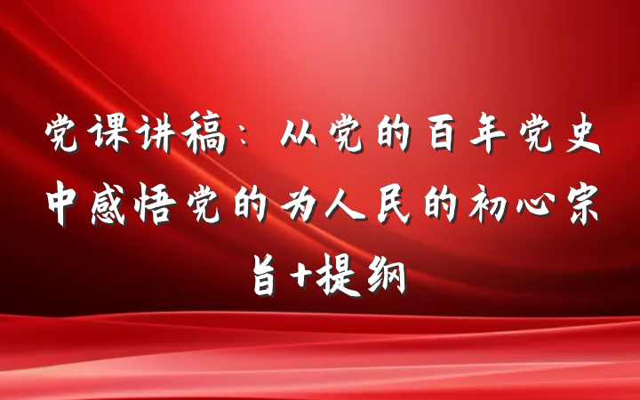 党课讲稿：从党的百年党史中感悟党的为人民的初心宗旨 提纲
