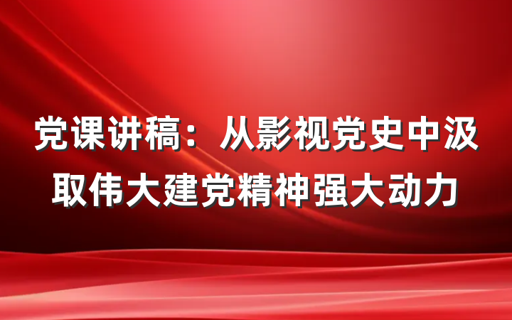 党课讲稿：从影视党史中汲取伟大建党精神强大动力