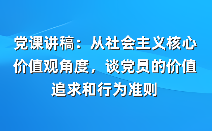 党课讲稿：从社会主义核心价值观角度，谈党员的价值追求和行为准则