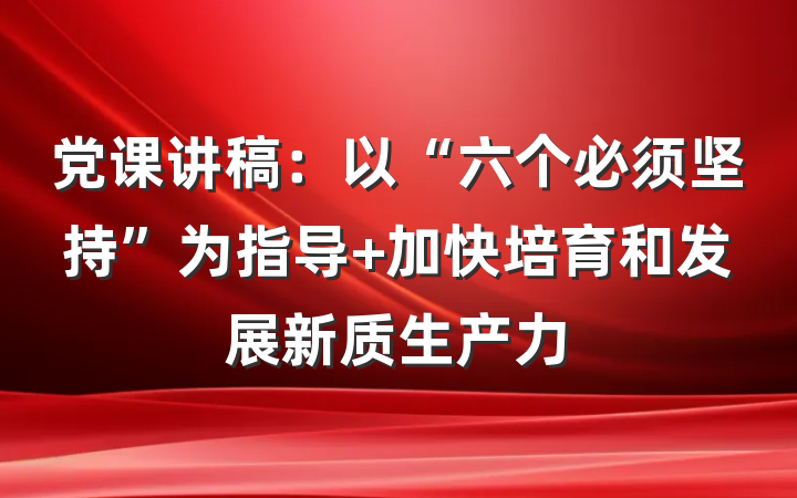 党课讲稿：以“六个必须坚持”为指导 加快培育和发展新质生产力