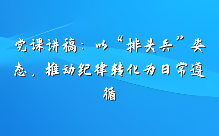 党课讲稿：以“排头兵”姿态，推动纪律转化为日常遵循
