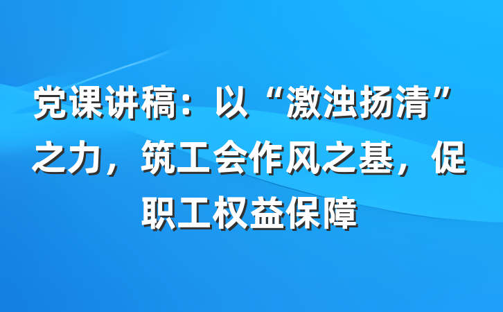 党课讲稿：以“激浊扬清”之力，筑工会作风之基，促职工权益保障
