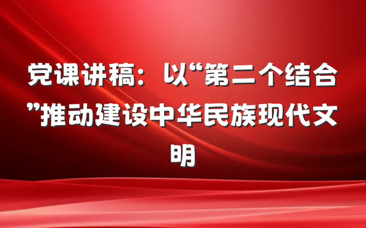 党课讲稿：以“第二个结合”推动建设中华民族现代文明