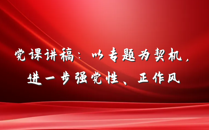 党课讲稿：以专题为契机，进一步强党性、正作风