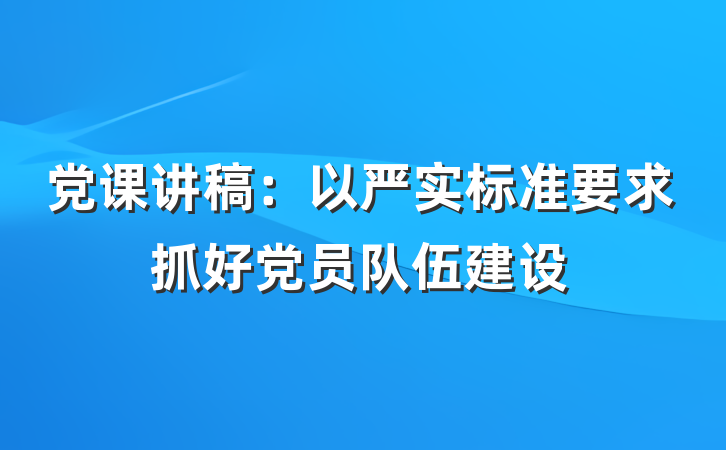 党课讲稿：以严实标准要求抓好党员队伍建设