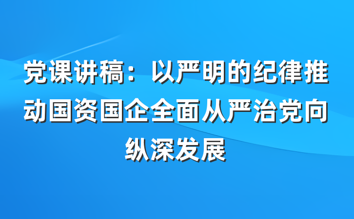 党课讲稿：以严明的纪律推动国资国企全面从严治党向纵深发展