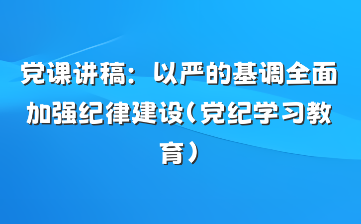 党课讲稿：以严的基调全面加强纪律建设（党纪学习教育）