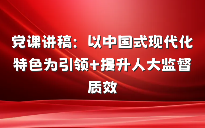 党课讲稿：以中国式现代化特色为引领 提升人大监督质效