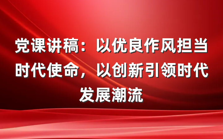 党课讲稿：以优良作风担当时代使命，以创新引领时代发展潮流