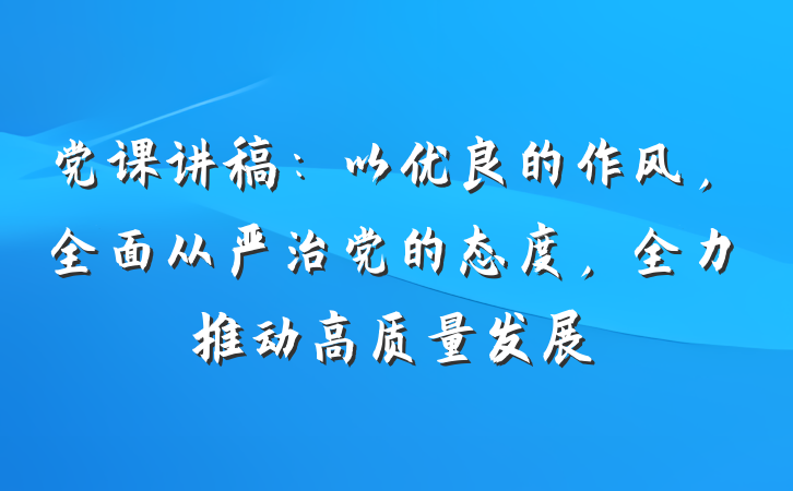 党课讲稿：以优良的作风，全面从严治党的态度，全力推动高质量发展