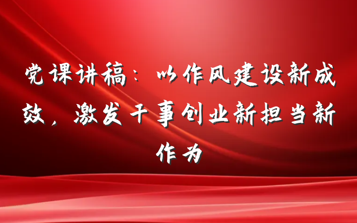 党课讲稿：以作风建设新成效，激发干事创业新担当新作为