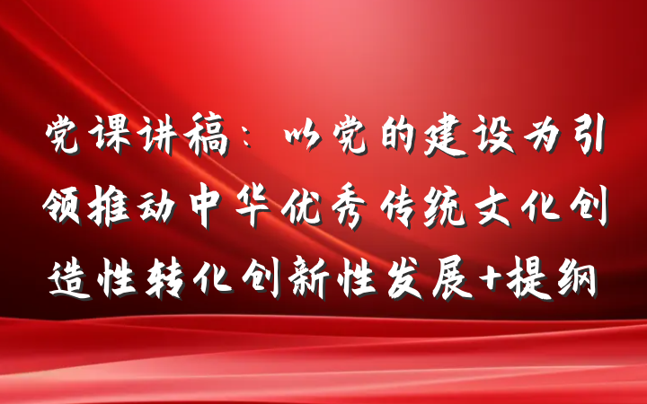 党课讲稿：以党的建设为引领推动中华优秀传统文化创造性转化创新性发展 提纲