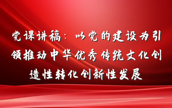党课讲稿:以党的建设为引领推动中华优秀传统文化创造性转化创新性发展