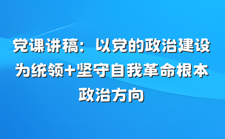 党课讲稿：以党的政治建设为统领 坚守自我革命根本政治方向