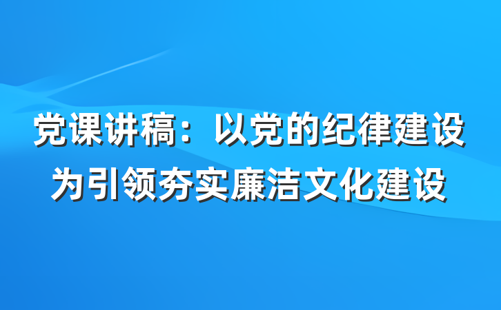 党课讲稿：以党的纪律建设为引领夯实廉洁文化建设