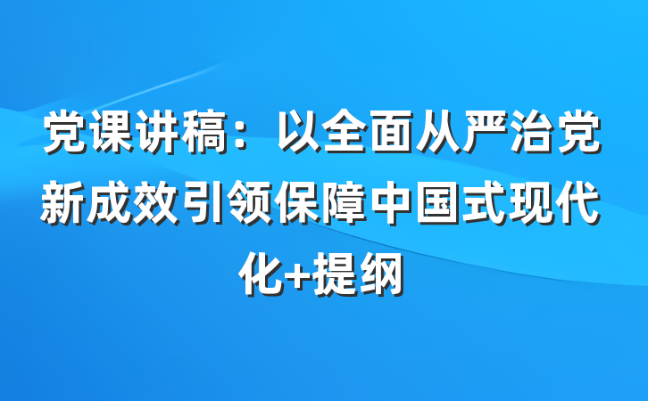 党课讲稿：以全面从严治党新成效引领保障中国式现代化 提纲