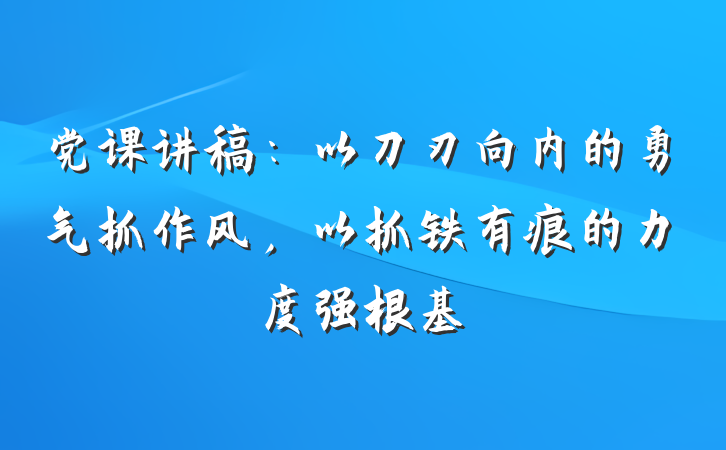 党课讲稿：以刀刃向内的勇气抓作风，以抓铁有痕的力度强根基