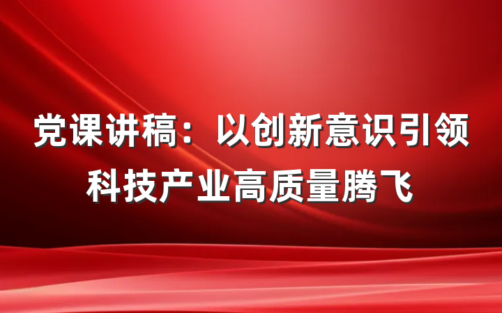 党课讲稿：以创新意识引领科技产业高质量腾飞