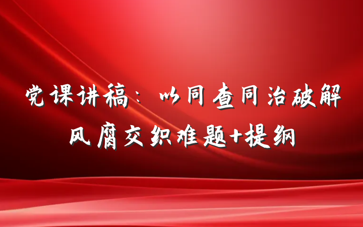 党课讲稿：以同查同治破解风腐交织难题 提纲