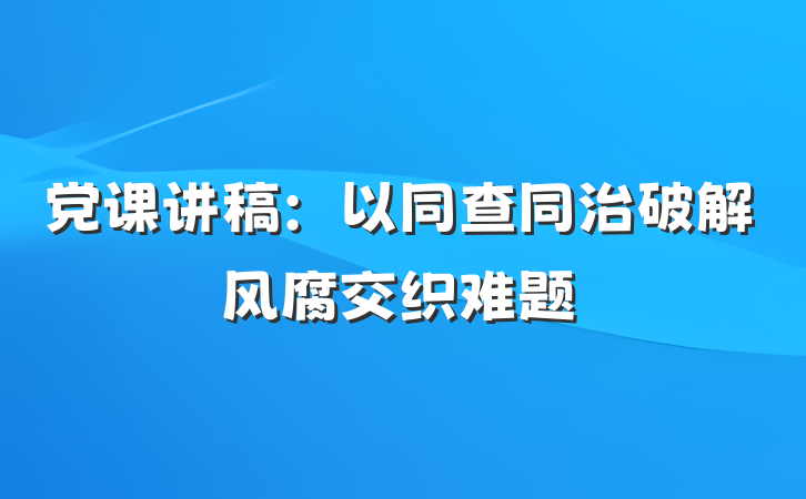 党课讲稿：以同查同治破解风腐交织难题