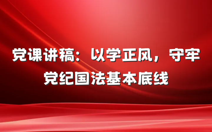 党课讲稿：以学正风，守牢党纪国法基本底线