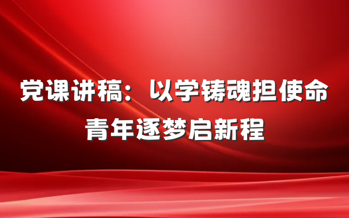 党课讲稿：以学铸魂担使命青年逐梦启新程