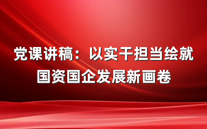党课讲稿:以实干担当绘就国资国企发展新画卷