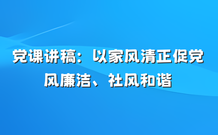 党课讲稿：以家风清正促党风廉洁、社风和谐