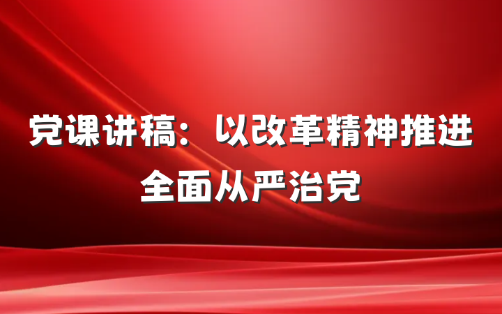党课讲稿：以改革精神推进全面从严治党