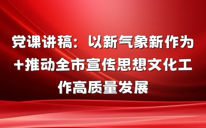 党课讲稿：以新气象新作为 推动全市宣传思想文化工作高质量发展